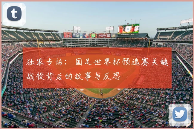 独家专访：国足世界杯预选赛关键战役背后的故事与反思