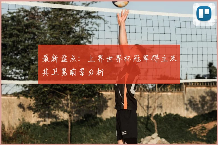 最新盘点:上界世界杯冠军得主及其卫冕前景分析
