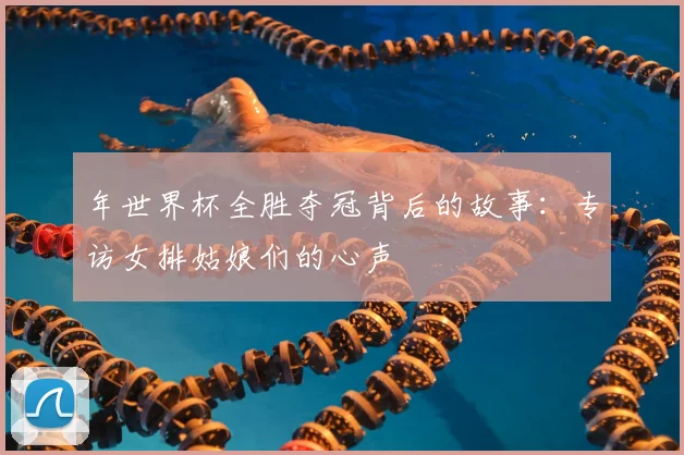 年世界杯全胜夺冠背后的故事:专访女排姑娘们的心声