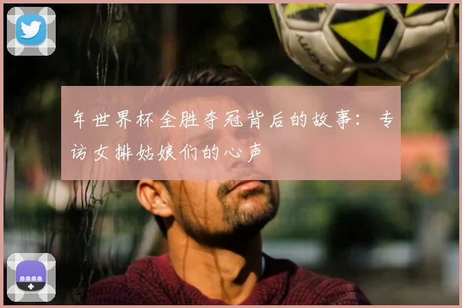 年世界杯全胜夺冠背后的故事:专访女排姑娘们的心声