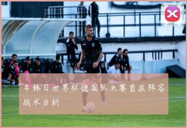 年韩日世界杯德国队决赛首发阵容战术分析