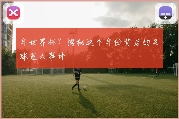 年世界杯?揭秘这个年份背后的足球重大事件