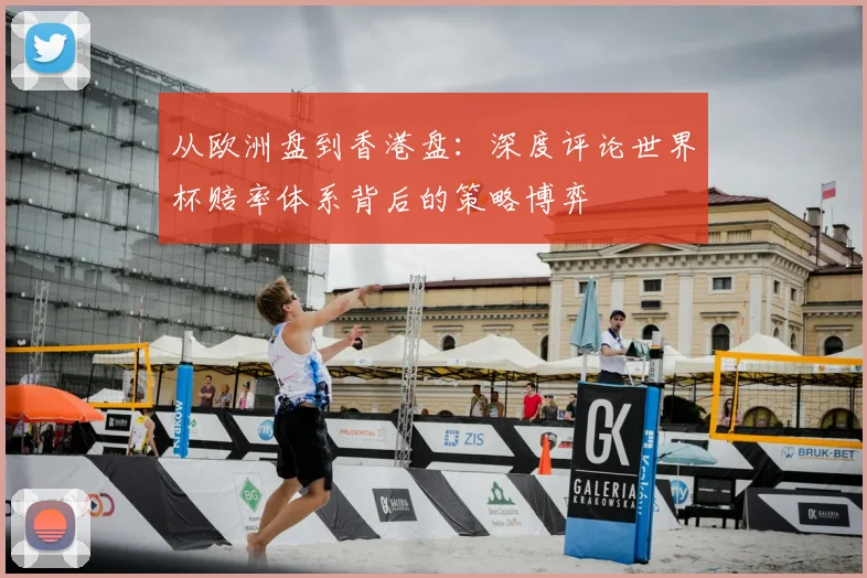 从欧洲盘到香港盘:深度评论世界杯赔率体系背后的策略博弈