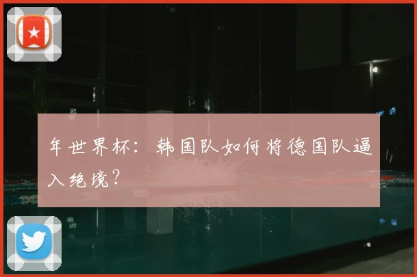 年世界杯:韩国队如何将德国队逼入绝境?