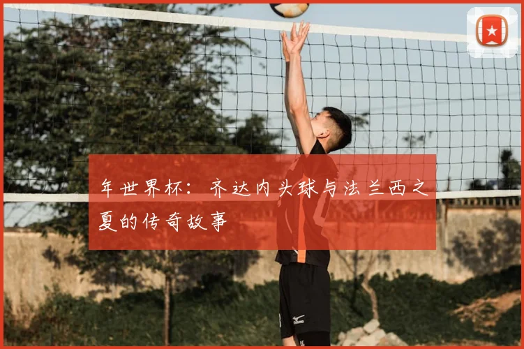 年世界杯:齐达内头球与法兰西之夏的传奇故事