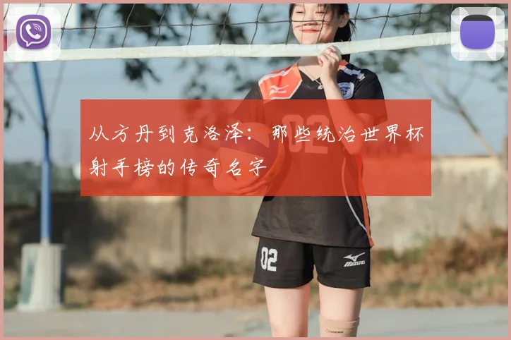 从方丹到克洛泽:那些统治世界杯射手榜的传奇名字