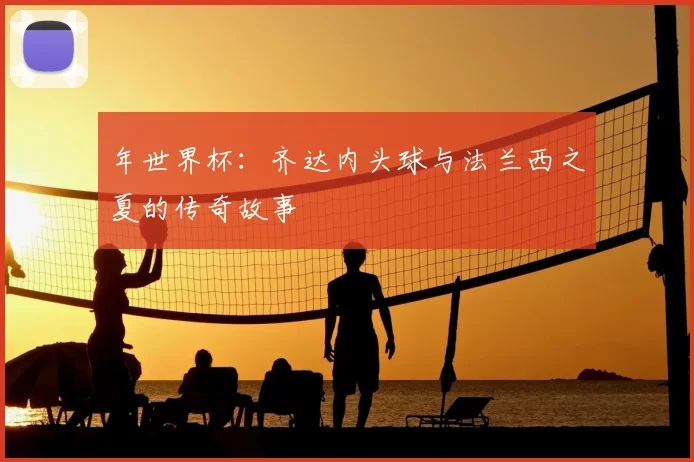 年世界杯：齐达内头球与法兰西之夏的传奇故事
