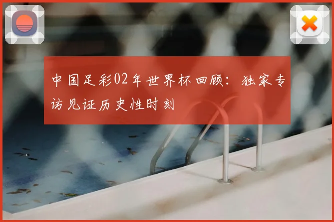 中国足彩02年世界杯回顾:独家专访见证历史性时刻