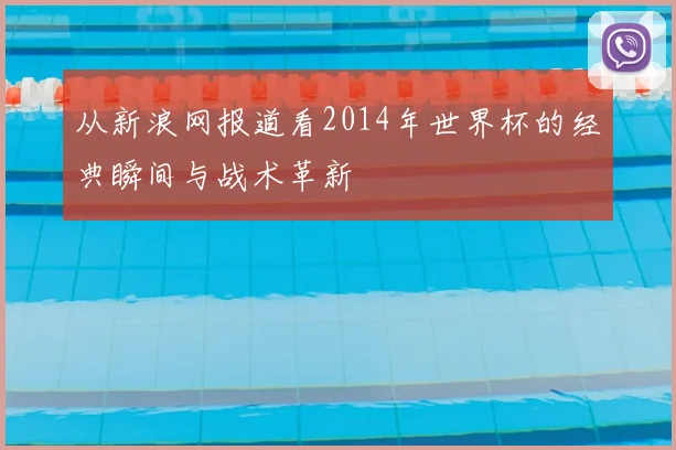 从新浪网报道看2014年世界杯的经典瞬间与战术革新