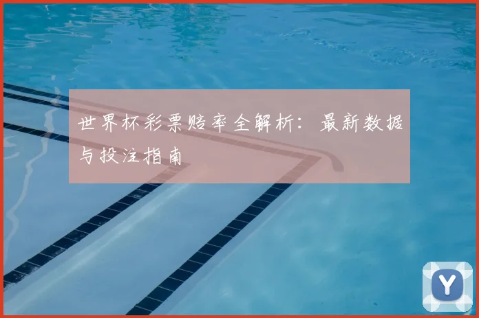世界杯彩票赔率全解析:最新数据与投注指南