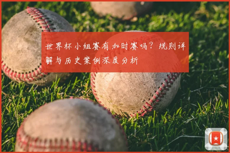 世界杯小组赛有加时赛吗?规则详解与历史案例深度分析