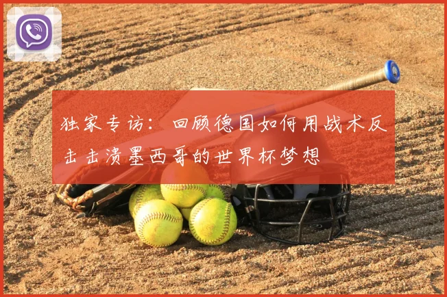 独家专访:回顾德国如何用战术反击击溃墨西哥的世界杯梦想