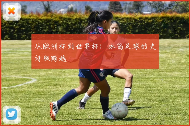 从欧洲杯到世界杯:冰岛足球的史诗级跨越