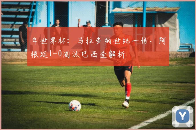 年世界杯:马拉多纳世纪一传,阿根廷1-0淘汰巴西全解析