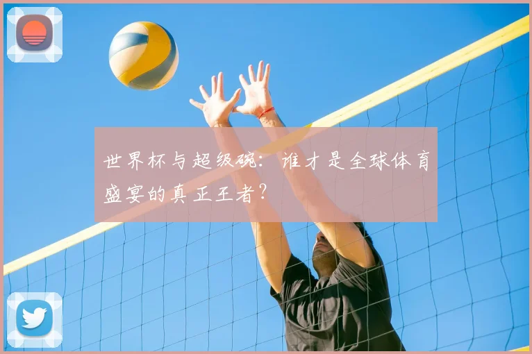 世界杯与超级碗：谁才是全球体育盛宴的真正王者？