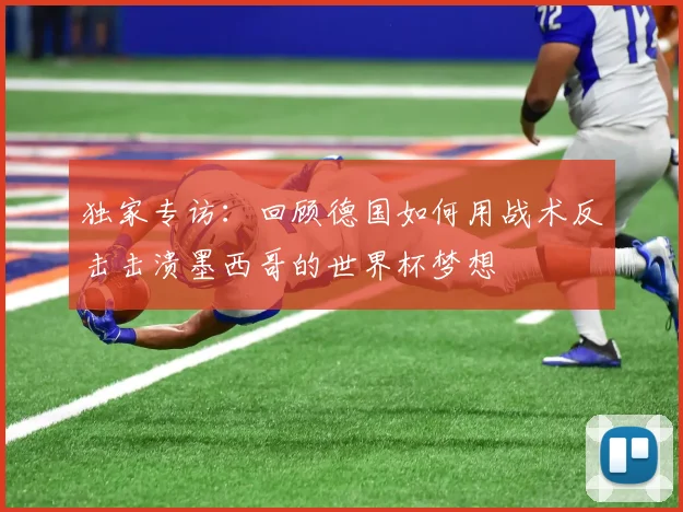 独家专访：回顾德国如何用战术反击击溃墨西哥的世界杯梦想