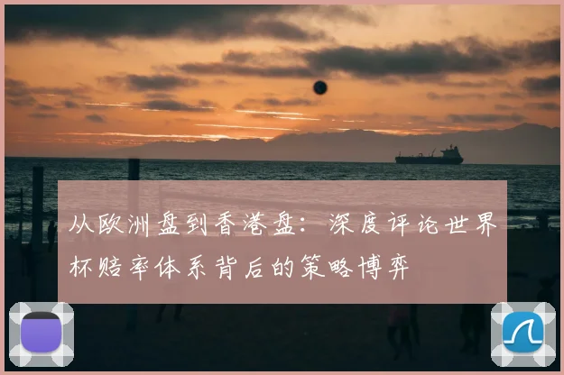 从欧洲盘到香港盘：深度评论世界杯赔率体系背后的策略博弈