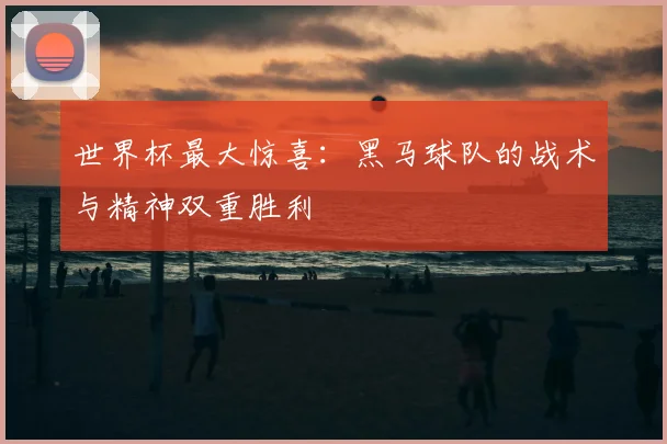 世界杯最大惊喜:黑马球队的战术与精神双重胜利