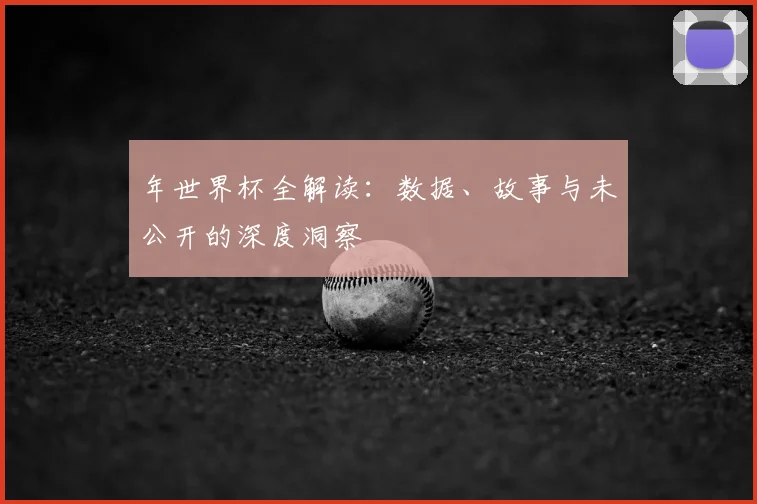 年世界杯全解读：数据、故事与未公开的深度洞察