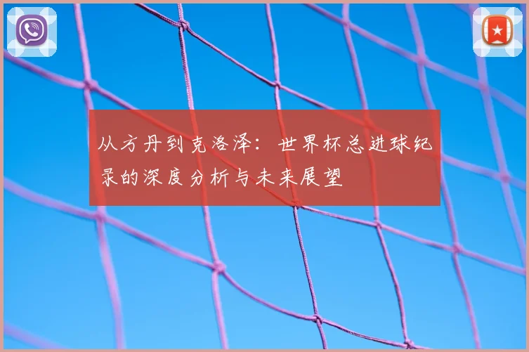 从方丹到克洛泽:世界杯总进球纪录的深度分析与未来展望