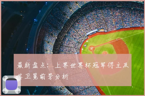 最新盘点:上界世界杯冠军得主及其卫冕前景分析